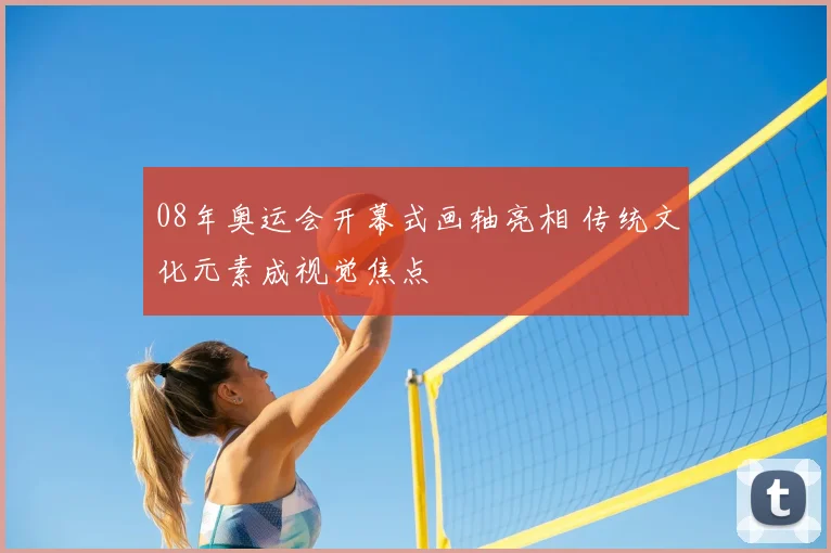 08年奥运会开幕式画轴亮相 传统文化元素成视觉焦点