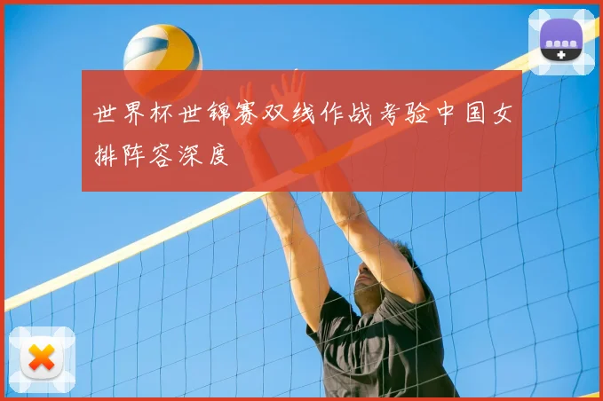 世界杯世锦赛双线作战考验中国女排阵容深度