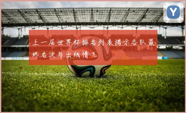 上一届世界杯排名列表揭示各队最终名次与出线情况